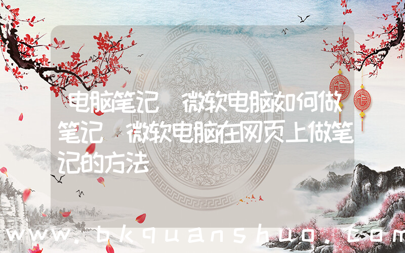 电脑笔记(微软电脑如何做笔记 微软电脑在网页上做笔记的方法)